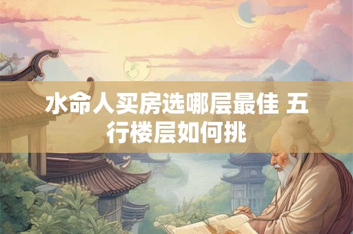 水命人买房选哪层最佳 五行楼层如何挑