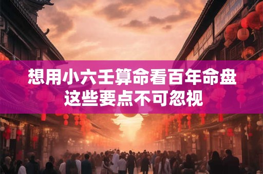 想用小六壬算命看百年命盘 这些要点不可忽视