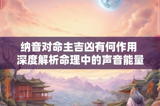 纳音对命主吉凶有何作用 深度解析命理中的声音能量