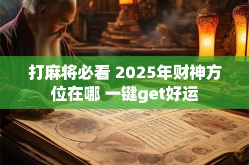 打麻将必看 2025年财神方位在哪 一键get好运