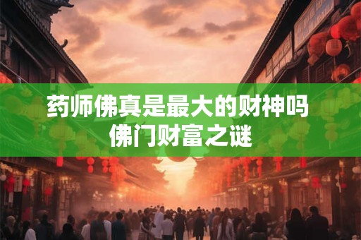 详细阅读:药师佛真是最大的财神吗 佛门财富之谜 药师佛真是最大的财神吗 佛门财富之谜