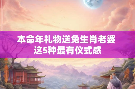 本命年礼物送兔生肖老婆 这5种最有仪式感