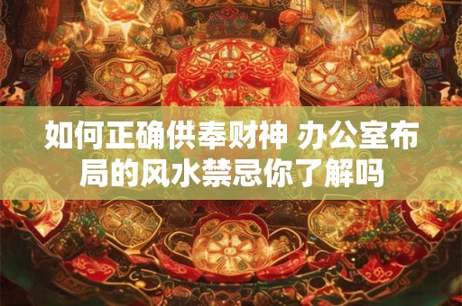 如何正确供奉财神 办公室布局的风水禁忌你了解吗