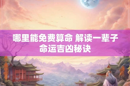 哪里能免费算命 解读一辈子命运吉凶秘诀