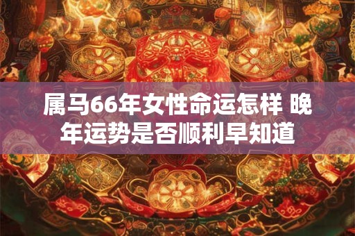 属马66年女性命运怎样 晚年运势是否顺利早知道