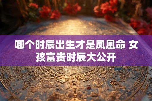 哪个时辰出生才是凤凰命 女孩富贵时辰大公开