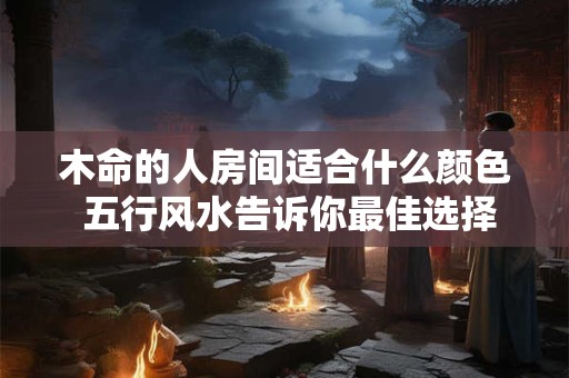 木命的人房间适合什么颜色 五行风水告诉你最佳选择