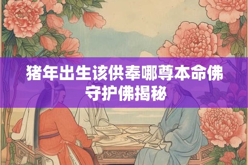 猪年出生该供奉哪尊本命佛 守护佛揭秘
