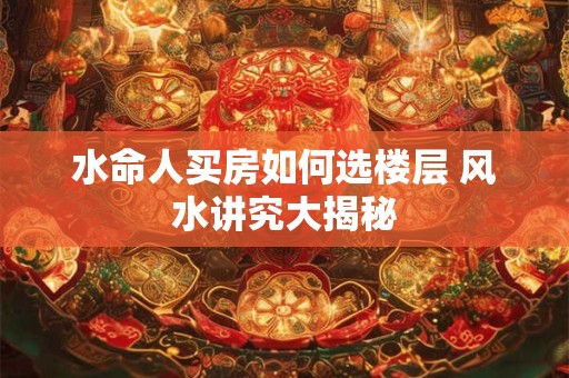 水命人买房如何选楼层 风水讲究大揭秘