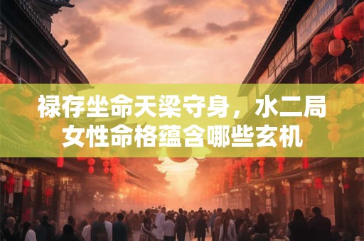 禄存坐命天梁守身，水二局女性命格蕴含哪些玄机