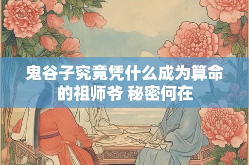 鬼谷子究竟凭什么成为算命的祖师爷 秘密何在