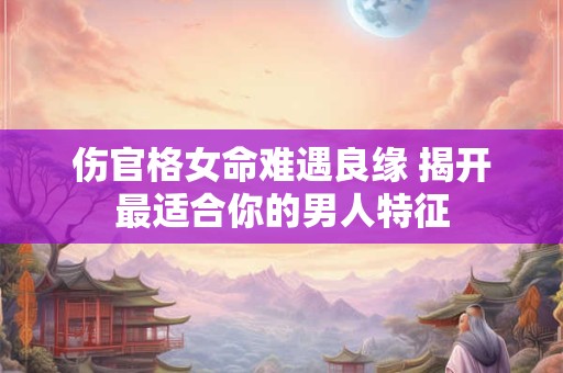 伤官格女命难遇良缘 揭开最适合你的男人特征