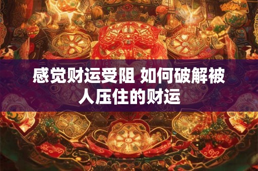 感觉财运受阻 如何破解被人压住的财运