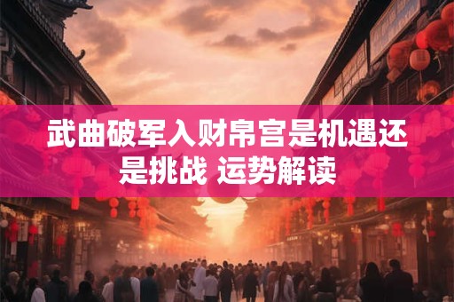武曲破军入财帛宫是机遇还是挑战 运势解读