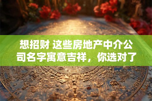 想招财 这些房地产中介公司名字寓意吉祥，你选对了吗