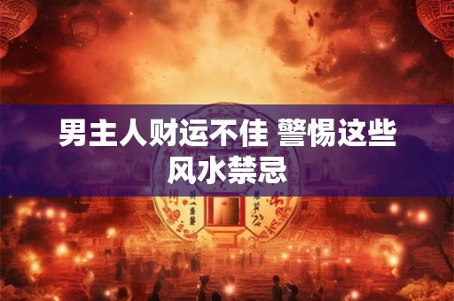 男主人财运不佳 警惕这些风水禁忌 男主人财运不佳 警惕这些风水禁忌
