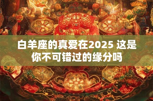白羊座的真爱在2025 这是你不可错过的缘分吗