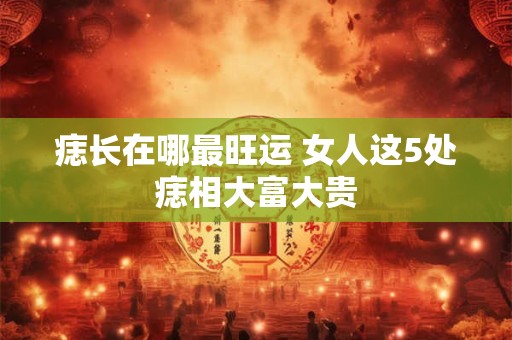 痣长在哪最旺运 女人这5处痣相大富大贵