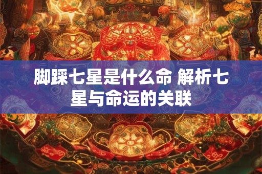 脚踩七星是什么命 解析七星与命运的关联