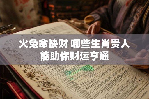 火兔命缺财 哪些生肖贵人能助你财运亨通