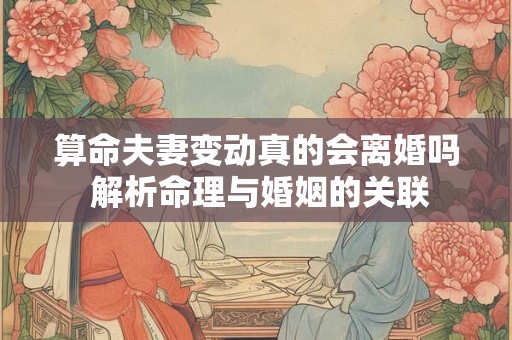 算命夫妻变动真的会离婚吗 解析命理与婚姻的关联