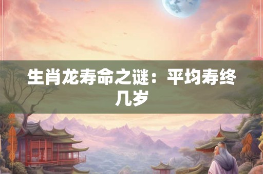 生肖龙寿命之谜：平均寿终几岁