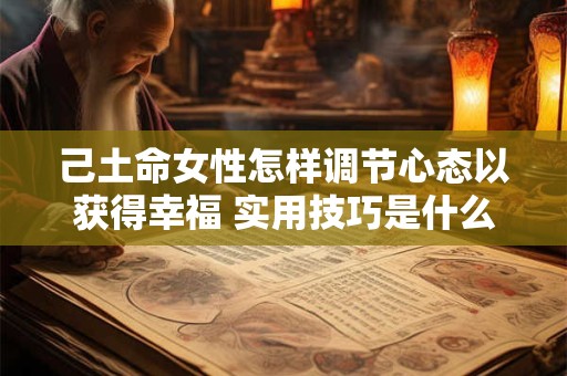 己土命女性怎样调节心态以获得幸福 实用技巧是什么