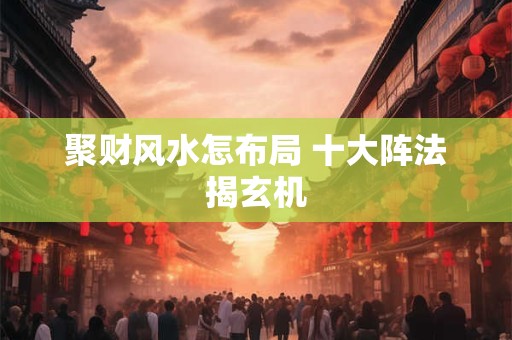 聚财风水怎布局 十大阵法揭玄机