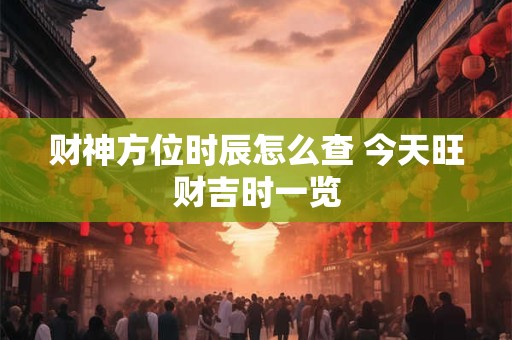财神方位时辰怎么查 今天旺财吉时一览