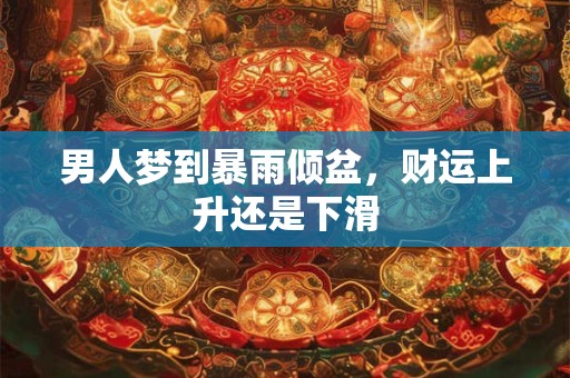 男人梦到暴雨倾盆，财运上升还是下滑
