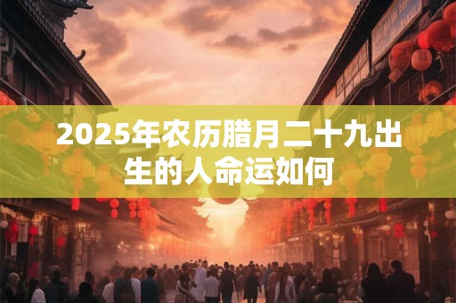 2025年农历腊月二十九出生的人命运如何
