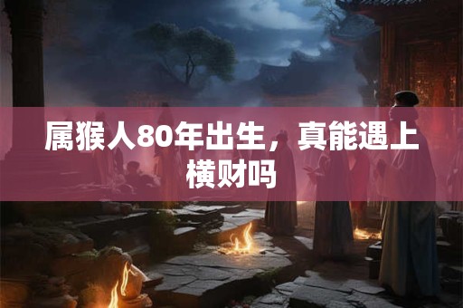 属猴人80年出生，真能遇上横财吗