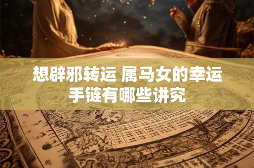 想辟邪转运 属马女的幸运手链有哪些讲究