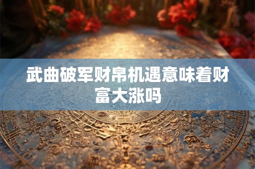 武曲破军财帛机遇意味着财富大涨吗