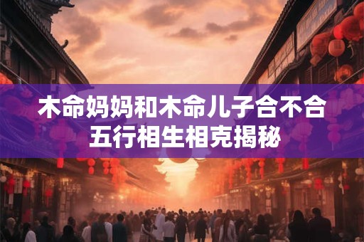 木命妈妈和木命儿子合不合 五行相生相克揭秘