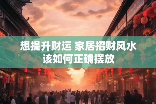 想提升财运 家居招财风水该如何正确摆放