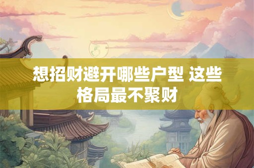 想招财避开哪些户型 这些格局最不聚财