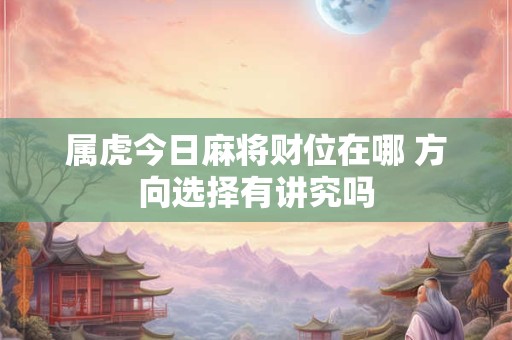 属虎今日麻将财位在哪 方向选择有讲究吗