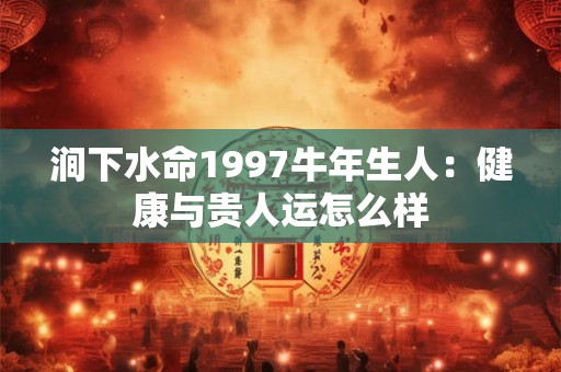 涧下水命1997牛年生人：健康与贵人运怎么样