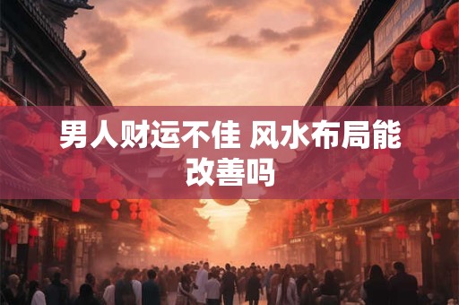 男人财运不佳 风水布局能改善吗