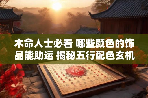 木命人士必看 哪些颜色的饰品能助运 揭秘五行配色玄机