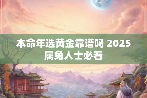 本命年选黄金靠谱吗 2025属兔人士必看