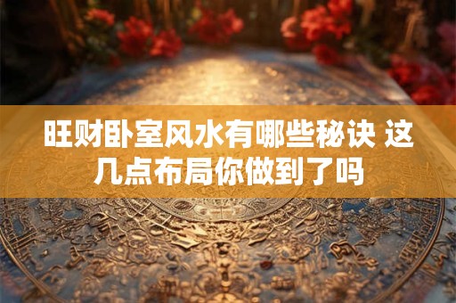 旺财卧室风水有哪些秘诀 这几点布局你做到了吗