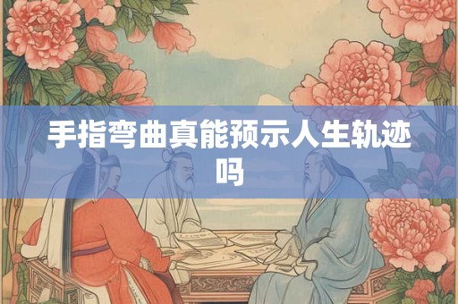 手指弯曲真能预示人生轨迹吗