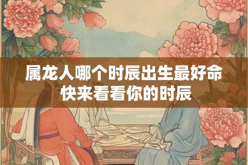 属龙人哪个时辰出生最好命 快来看看你的时辰