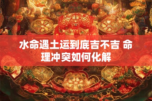 水命遇土运到底吉不吉 命理冲突如何化解