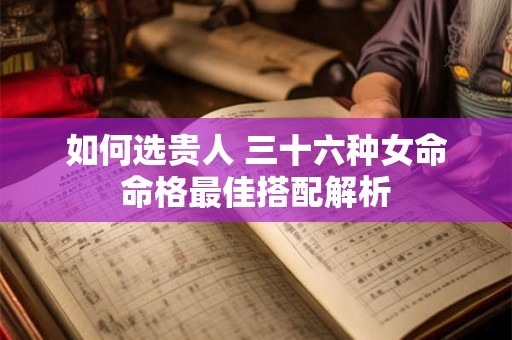 如何选贵人 三十六种女命命格最佳搭配解析