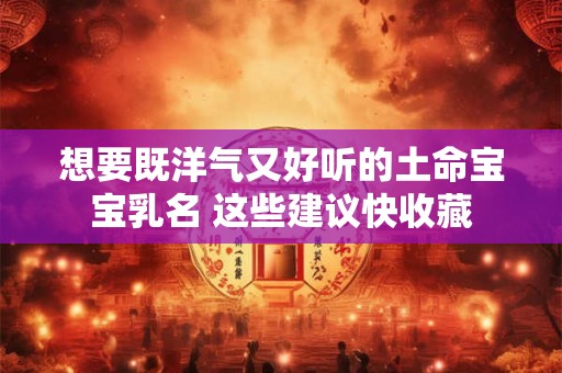 想要既洋气又好听的土命宝宝乳名 这些建议快收藏