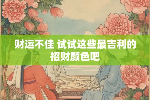 财运不佳 试试这些最吉利的招财颜色吧