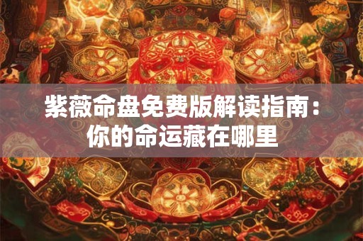 紫薇命盘免费版解读指南：你的命运藏在哪里